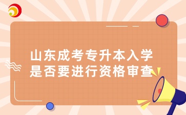 山東成考專升本入學是否要進行資格審查