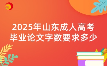 2025年山東成人高考畢業論文字數要求多少