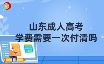 山東成人高考學費需要一次付清嗎
