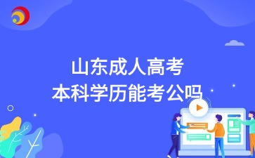 2025年山東成人高考本科學(xué)歷能考公嗎