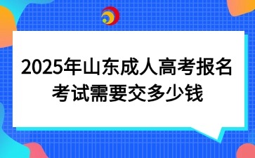 2025年山東成人高考報名考試需要交多少錢